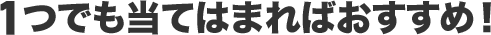 1つでも当てはまればおすすめ！
